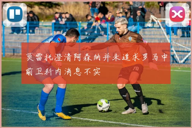 莫雷托澄清阿森纳并未追求罗马中前卫科内消息不实