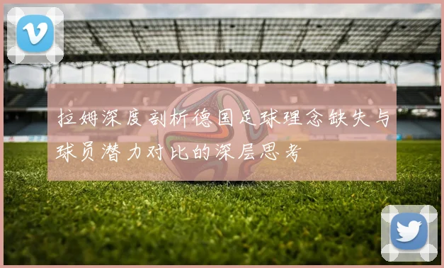 拉姆深度剖析德国足球理念缺失与球员潜力对比的深层思考