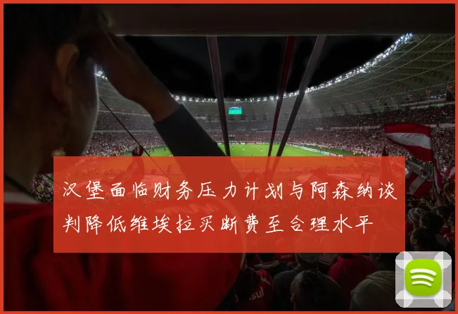 汉堡面临财务压力计划与阿森纳谈判降低维埃拉买断费至合理水平