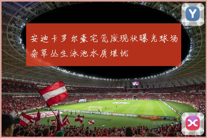 安迪卡罗尔豪宅荒废现状曝光球场杂草丛生泳池水质堪忧