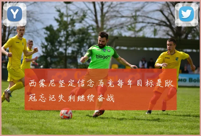 西蒙尼坚定信念马竞每年目标是欧冠忘记失利继续奋战