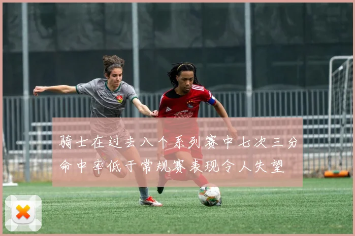 骑士在过去八个系列赛中七次三分命中率低于常规赛表现令人失望