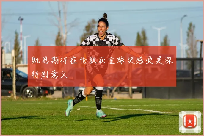 凯恩期待在伦敦获金球奖感受更深特别意义