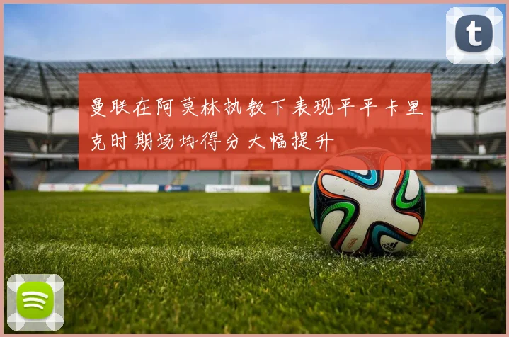曼联在阿莫林执教下表现平平卡里克时期场均得分大幅提升
