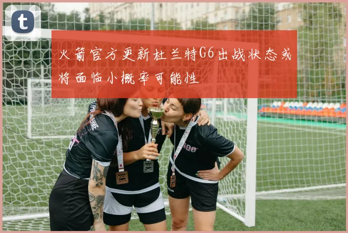 火箭官方更新杜兰特G6出战状态或将面临小概率可能性