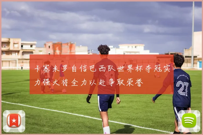 卡塞米罗自信巴西队世界杯夺冠实力强大将全力以赴争取荣誉