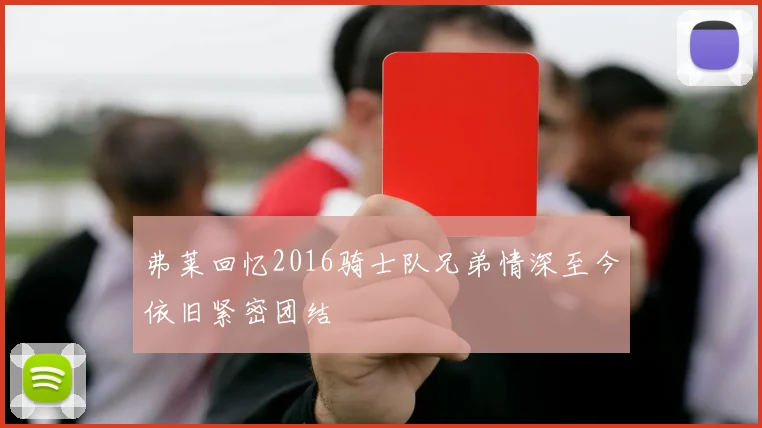 弗莱回忆2016骑士队兄弟情深至今依旧紧密团结