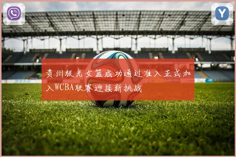 贵州极光女篮成功通过准入正式加入WCBA联赛迎接新挑战