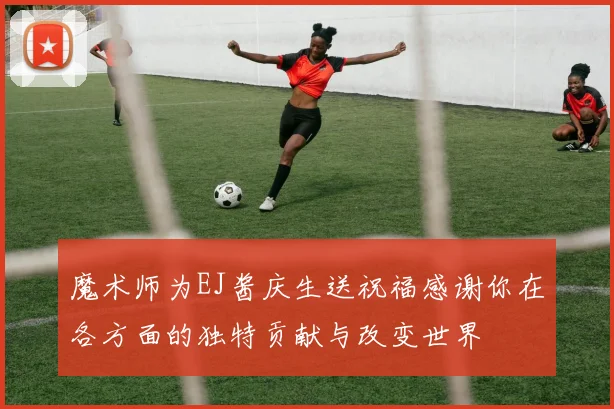 魔术师为EJ酱庆生送祝福感谢你在各方面的独特贡献与改变世界