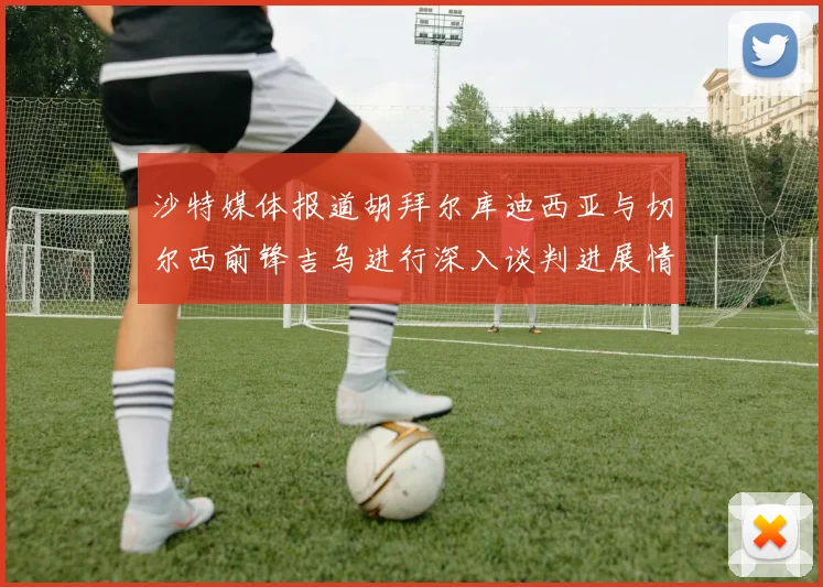 沙特媒体报道胡拜尔库迪西亚与切尔西前锋吉乌进行深入谈判进展情况