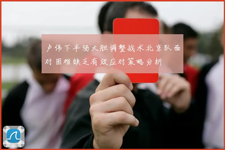 卢伟下半场大胆调整战术北京队面对困难缺乏有效应对策略分析