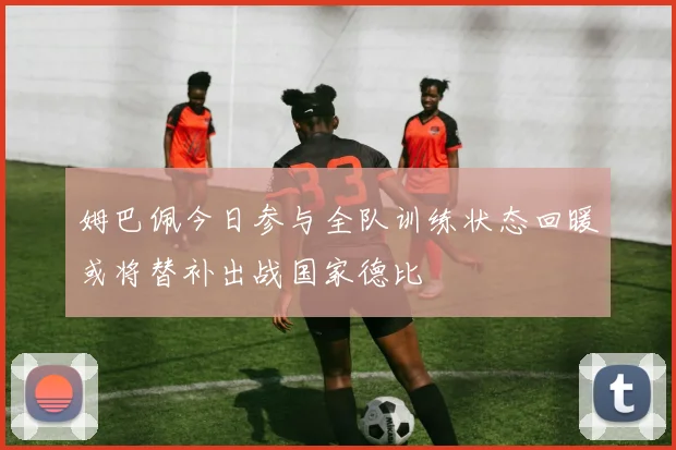 姆巴佩今日参与全队训练状态回暖或将替补出战国家德比