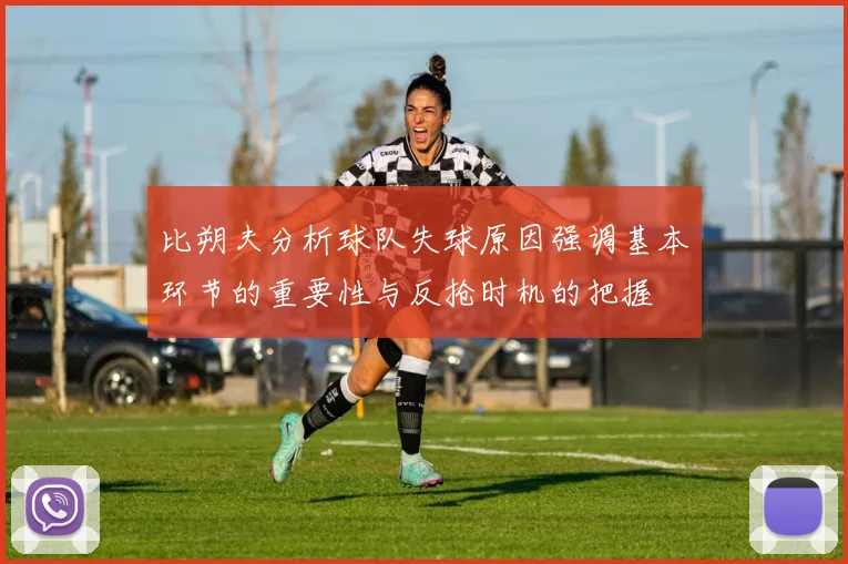 比朔夫分析球队失球原因强调基本环节的重要性与反抢时机的把握