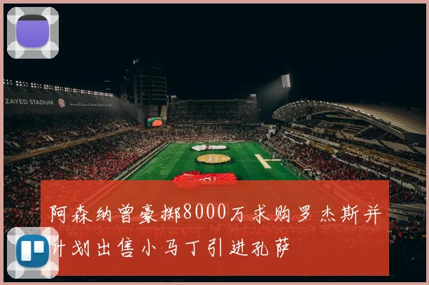 阿森纳曾豪掷8000万求购罗杰斯并计划出售小马丁引进孔萨