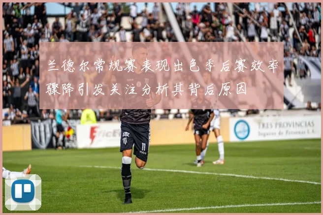 兰德尔常规赛表现出色季后赛效率骤降引发关注分析其背后原因