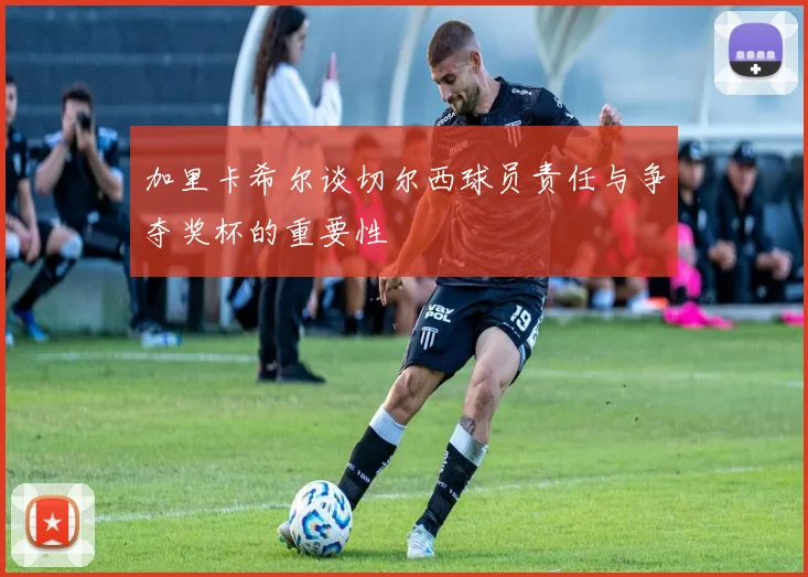 加里卡希尔谈切尔西球员责任与争夺奖杯的重要性