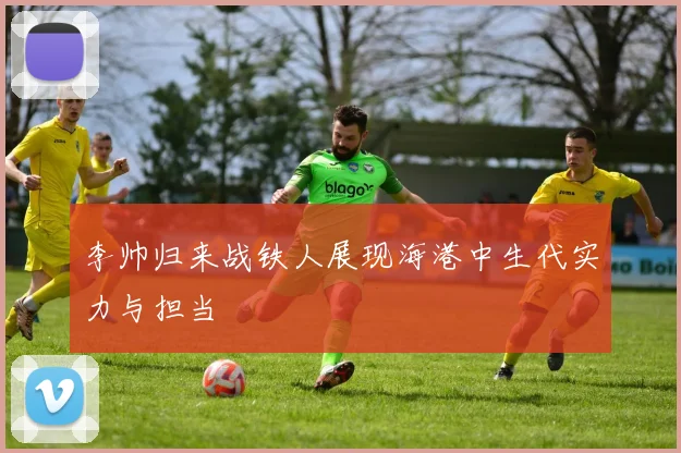 李帅归来战铁人展现海港中生代实力与担当