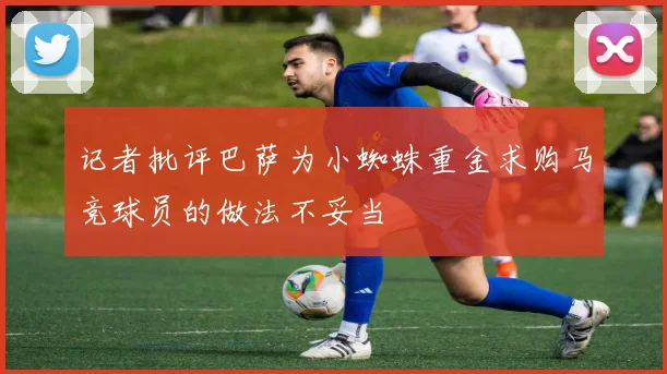 记者批评巴萨为小蜘蛛重金求购马竞球员的做法不妥当