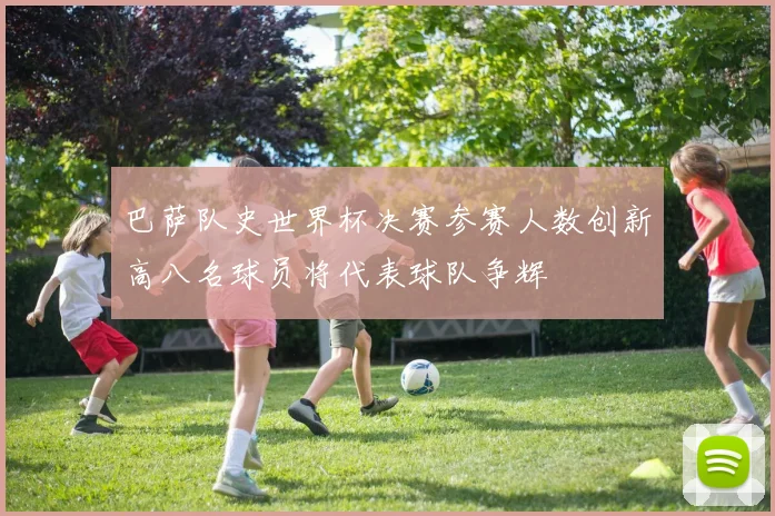 巴萨队史世界杯决赛参赛人数创新高八名球员将代表球队争辉